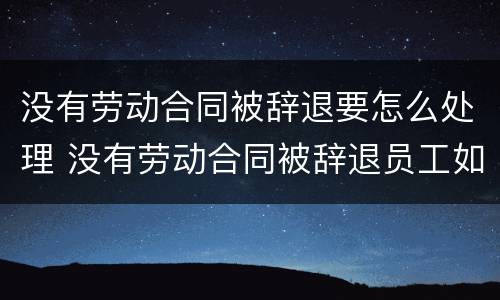 没有劳动合同被辞退要怎么处理 没有劳动合同被辞退员工如何赔偿