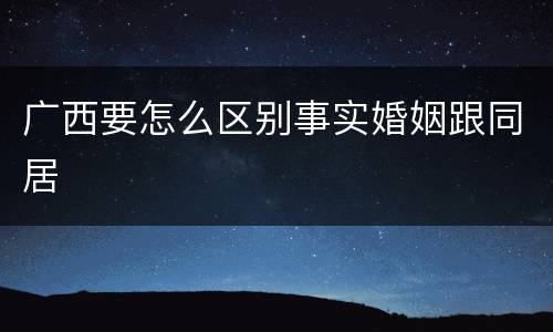 广西要怎么区别事实婚姻跟同居