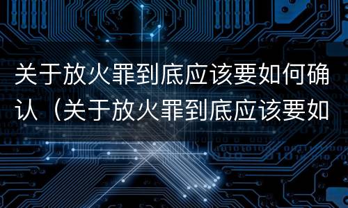 关于放火罪到底应该要如何确认（关于放火罪到底应该要如何确认罪名）
