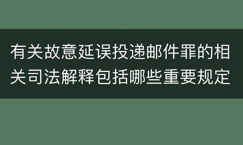 有关故意延误投递邮件罪的相关司法解释包括哪些重要规定
