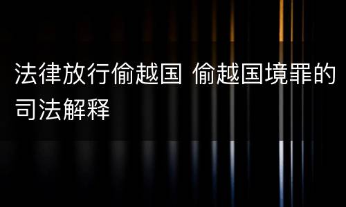 法律放行偷越国 偷越国境罪的司法解释
