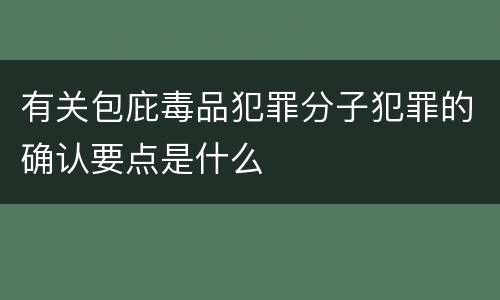 有关包庇毒品犯罪分子犯罪的确认要点是什么