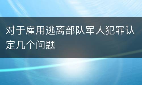 对于雇用逃离部队军人犯罪认定几个问题