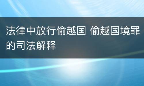 法律中放行偷越国 偷越国境罪的司法解释