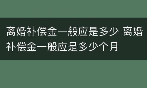离婚补偿金一般应是多少 离婚补偿金一般应是多少个月