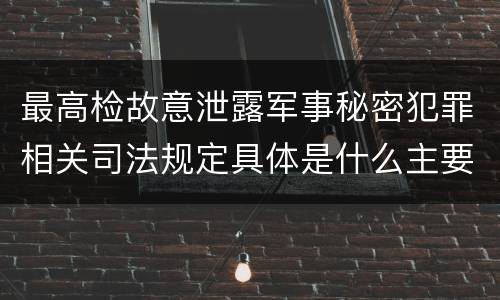 最高检故意泄露军事秘密犯罪相关司法规定具体是什么主要内容