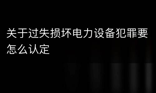 关于过失损坏电力设备犯罪要怎么认定