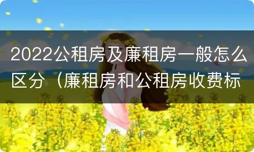 2022公租房及廉租房一般怎么区分（廉租房和公租房收费标准）