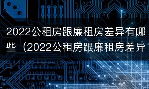 2022公租房跟廉租房差异有哪些（2022公租房跟廉租房差异有哪些原因）
