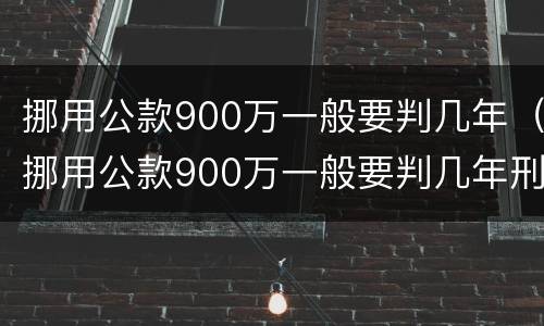 挪用公款900万一般要判几年（挪用公款900万一般要判几年刑）