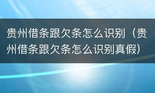 贵州借条跟欠条怎么识别（贵州借条跟欠条怎么识别真假）