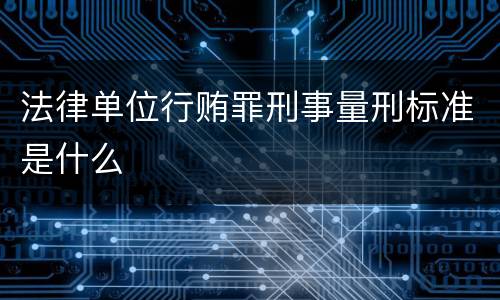 法律单位行贿罪刑事量刑标准是什么