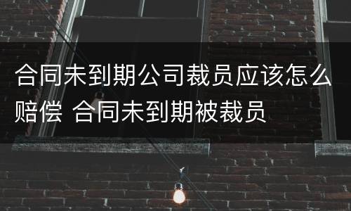 合同未到期公司裁员应该怎么赔偿 合同未到期被裁员