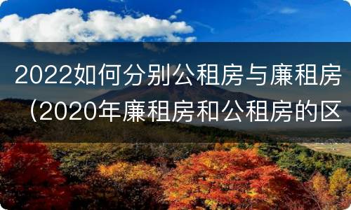 2022如何分别公租房与廉租房（2020年廉租房和公租房的区别）