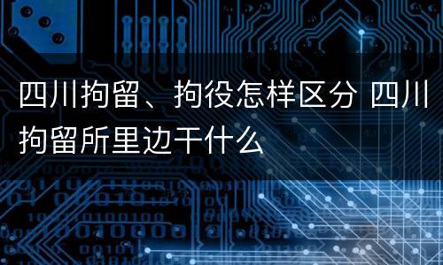 四川拘留、拘役怎样区分 四川拘留所里边干什么