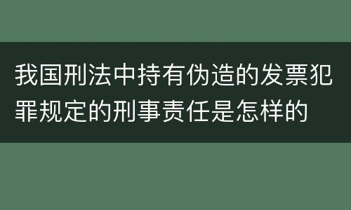 我国刑法中持有伪造的发票犯罪规定的刑事责任是怎样的