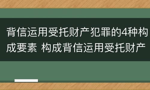 背信运用受托财产犯罪的4种构成要素 构成背信运用受托财产罪的立案标准