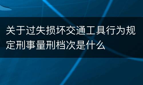 关于过失损坏交通工具行为规定刑事量刑档次是什么
