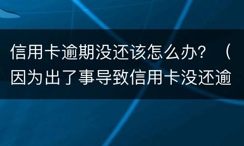信用卡逾期没还该怎么办？（因为出了事导致信用卡没还逾期严重怎么办）