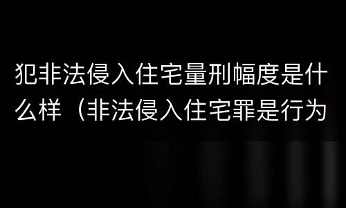 犯非法侵入住宅量刑幅度是什么样（非法侵入住宅罪是行为犯还是结果犯）