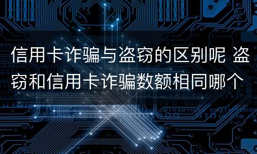 信用卡诈骗与盗窃的区别呢 盗窃和信用卡诈骗数额相同哪个判的轻?