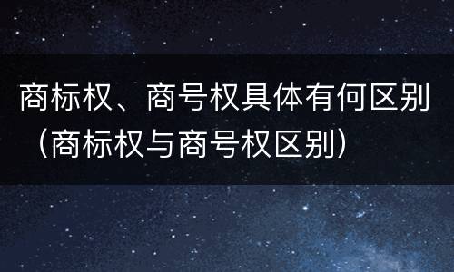 商标权、商号权具体有何区别（商标权与商号权区别）