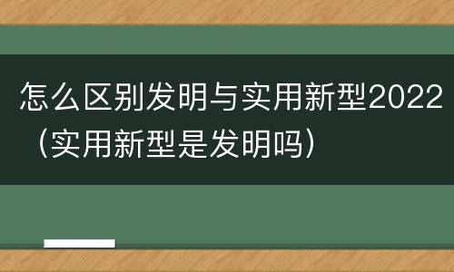 怎么区别发明与实用新型2022（实用新型是发明吗）