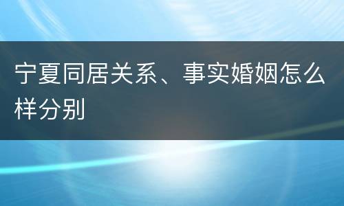 宁夏同居关系、事实婚姻怎么样分别