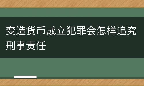 变造货币成立犯罪会怎样追究刑事责任