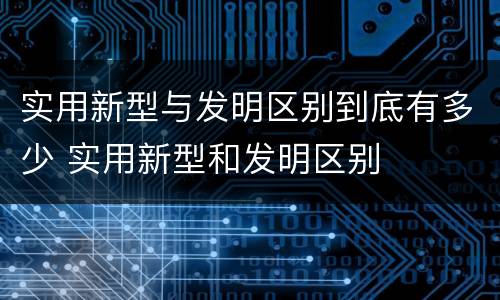 实用新型与发明区别到底有多少 实用新型和发明区别