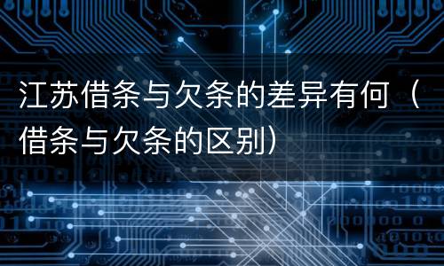 江苏借条与欠条的差异有何（借条与欠条的区别）