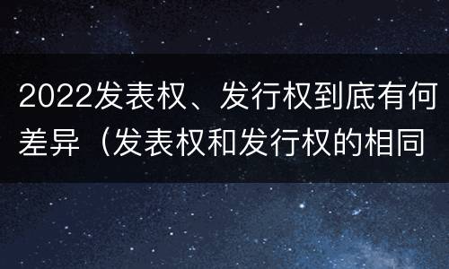 2022发表权、发行权到底有何差异（发表权和发行权的相同点）