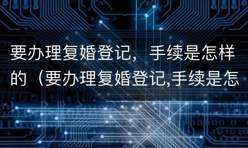 要办理复婚登记，手续是怎样的（要办理复婚登记,手续是怎样的过程）