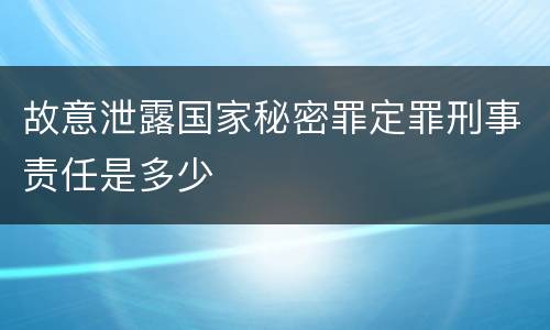 故意泄露国家秘密罪定罪刑事责任是多少