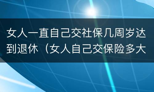 女人一直自己交社保几周岁达到退休（女人自己交保险多大年龄可以退休）