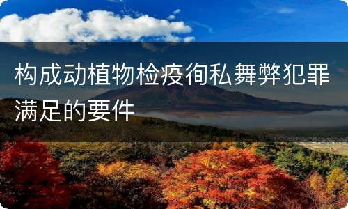 构成动植物检疫徇私舞弊犯罪满足的要件