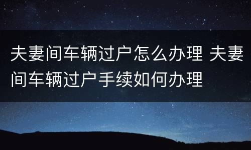夫妻间车辆过户怎么办理 夫妻间车辆过户手续如何办理