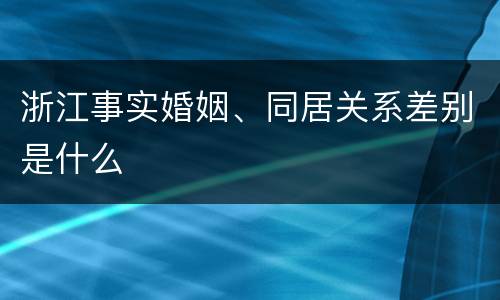 浙江事实婚姻、同居关系差别是什么
