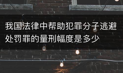 我国法律中帮助犯罪分子逃避处罚罪的量刑幅度是多少