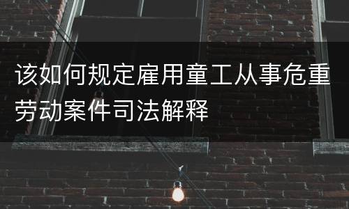 该如何规定雇用童工从事危重劳动案件司法解释