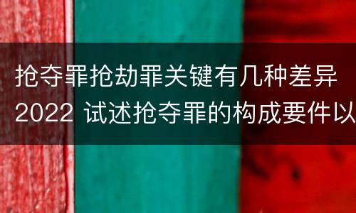 抢夺罪抢劫罪关键有几种差异2022 试述抢夺罪的构成要件以及与抢劫罪的区别
