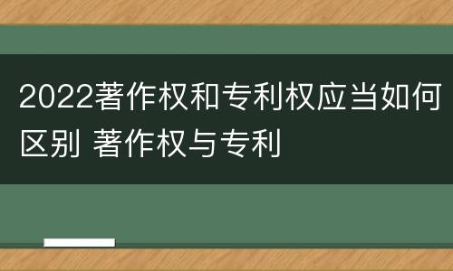 2022著作权和专利权应当如何区别 著作权与专利