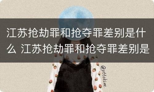 江苏抢劫罪和抢夺罪差别是什么 江苏抢劫罪和抢夺罪差别是什么呢