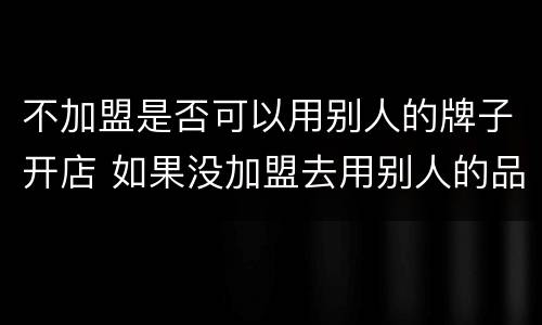 不加盟是否可以用别人的牌子开店 如果没加盟去用别人的品牌会怎么样