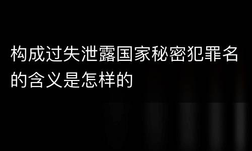 构成过失泄露国家秘密犯罪名的含义是怎样的