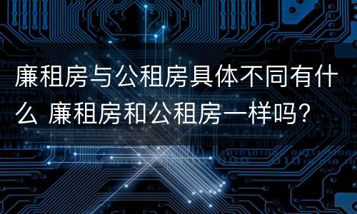 廉租房与公租房具体不同有什么 廉租房和公租房一样吗?