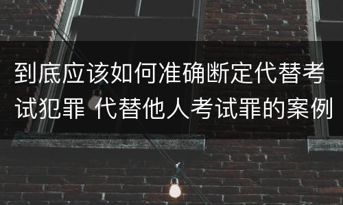 到底应该如何准确断定代替考试犯罪 代替他人考试罪的案例分析