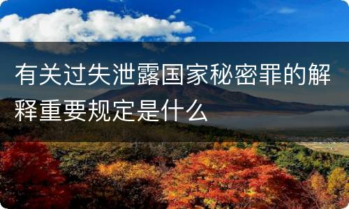 有关过失泄露国家秘密罪的解释重要规定是什么