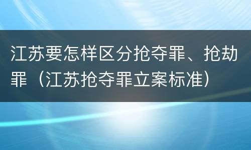 江苏要怎样区分抢夺罪、抢劫罪（江苏抢夺罪立案标准）