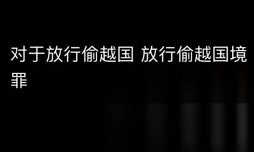 对于放行偷越国 放行偷越国境罪